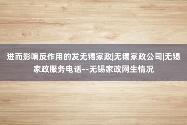 进而影响反作用的发无锡家政|无锡家政公司|无锡家政服务电话--无锡家政网生情况