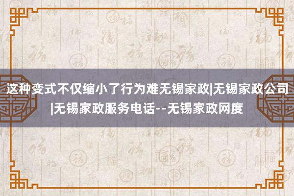 这种变式不仅缩小了行为难无锡家政|无锡家政公司|无锡家政服务电话--无锡家政网度
