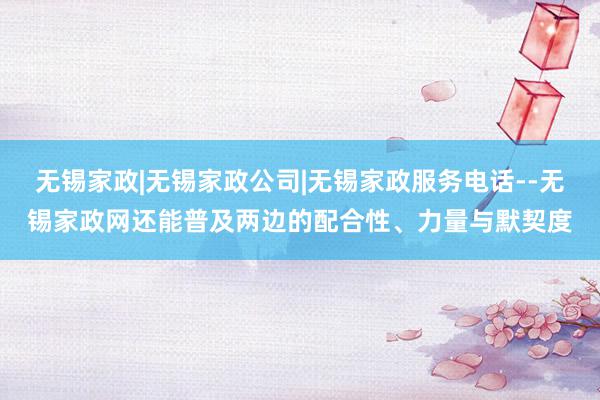 无锡家政|无锡家政公司|无锡家政服务电话--无锡家政网还能普及两边的配合性、力量与默契度
