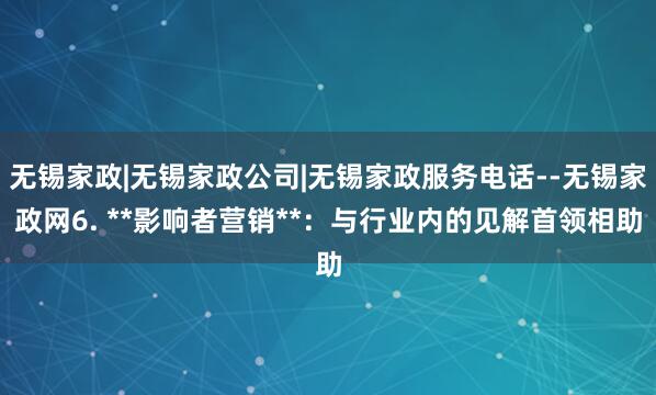 无锡家政|无锡家政公司|无锡家政服务电话--无锡家政网6. **影响者营销**:与行业内的见解首领相助