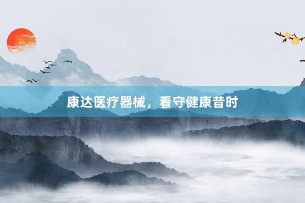 康达医疗器械，看守健康昔时